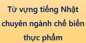 Từ vựng tiếng Nhật chuyên ngành chế biến thực phẩm