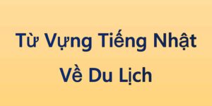 Từ Vựng Tiếng Nhật Về Du Lịch