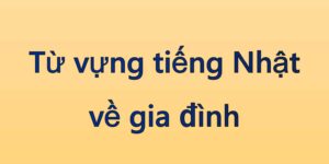 Từ Vựng Tiếng Nhật Về Gia Đình