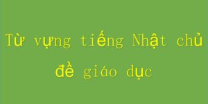 Từ vựng tiếng Nhật chủ đề giáo dục