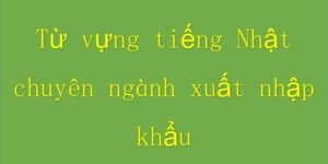 Từ vựng tiếng Nhật chuyên ngành xuất nhập khẩu